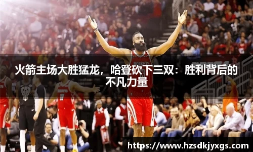 火箭主场大胜猛龙，哈登砍下三双：胜利背后的不凡力量
