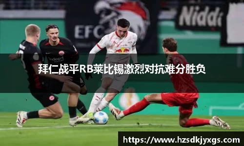 拜仁战平RB莱比锡激烈对抗难分胜负