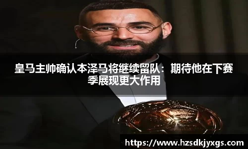 皇马主帅确认本泽马将继续留队：期待他在下赛季展现更大作用