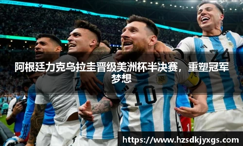 阿根廷力克乌拉圭晋级美洲杯半决赛，重塑冠军梦想