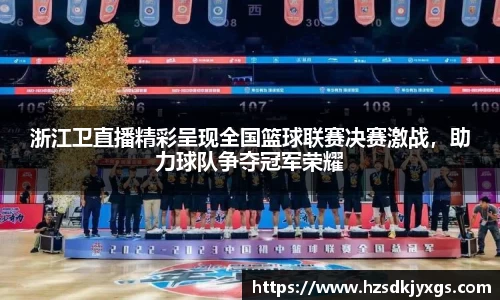 浙江卫直播精彩呈现全国篮球联赛决赛激战，助力球队争夺冠军荣耀