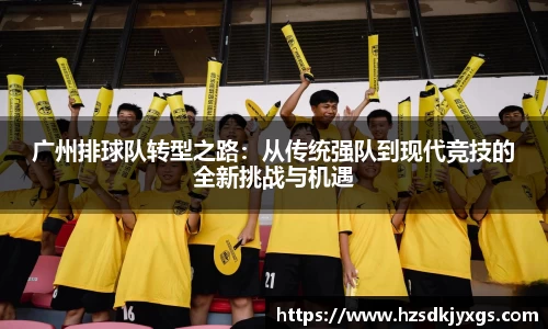 广州排球队转型之路：从传统强队到现代竞技的全新挑战与机遇