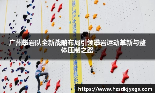 广州攀岩队全新战略布局引领攀岩运动革新与整体压制之路