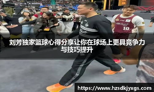 刘芳独家篮球心得分享让你在球场上更具竞争力与技巧提升