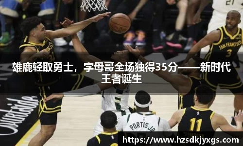 雄鹿轻取勇士，字母哥全场独得35分——新时代王者诞生