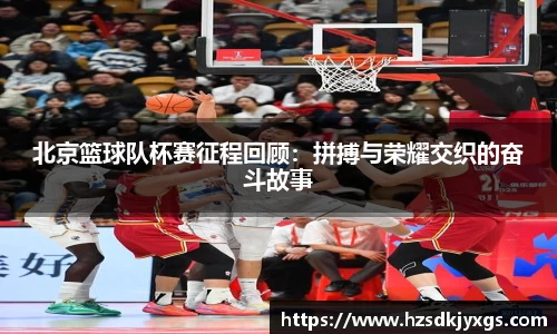 北京篮球队杯赛征程回顾：拼搏与荣耀交织的奋斗故事