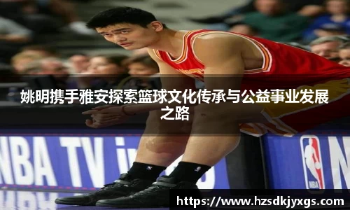 姚明携手雅安探索篮球文化传承与公益事业发展之路