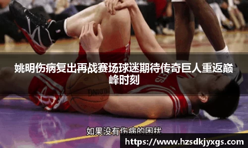姚明伤病复出再战赛场球迷期待传奇巨人重返巅峰时刻
