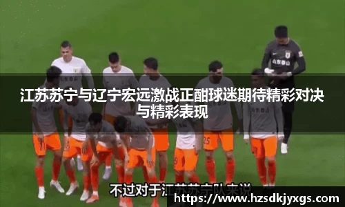 江苏苏宁与辽宁宏远激战正酣球迷期待精彩对决与精彩表现