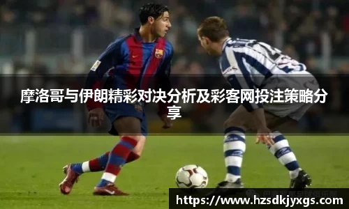摩洛哥与伊朗精彩对决分析及彩客网投注策略分享
