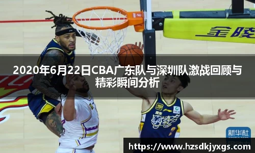 2020年6月22日CBA广东队与深圳队激战回顾与精彩瞬间分析