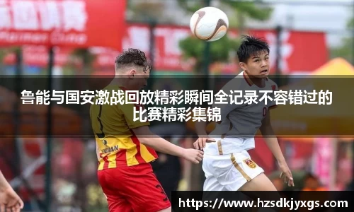 鲁能与国安激战回放精彩瞬间全记录不容错过的比赛精彩集锦