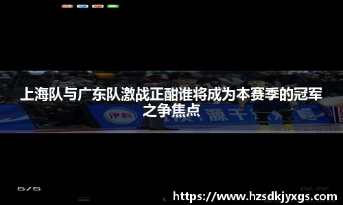 上海队与广东队激战正酣谁将成为本赛季的冠军之争焦点