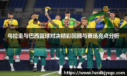 乌拉圭与巴西篮球对决精彩回顾与赛场亮点分析