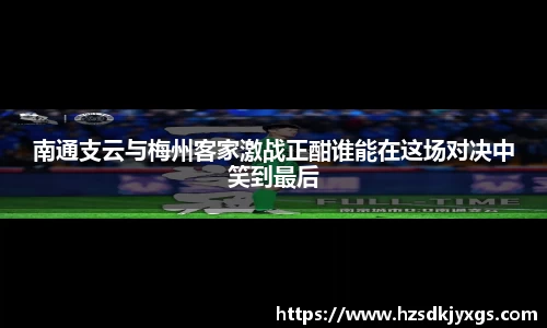 南通支云与梅州客家激战正酣谁能在这场对决中笑到最后