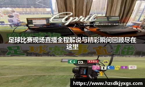 足球比赛现场直播全程解说与精彩瞬间回顾尽在这里