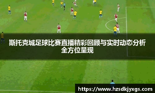 斯托克城足球比赛直播精彩回顾与实时动态分析全方位呈现
