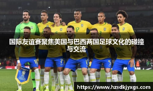 国际友谊赛聚焦美国与巴西两国足球文化的碰撞与交流