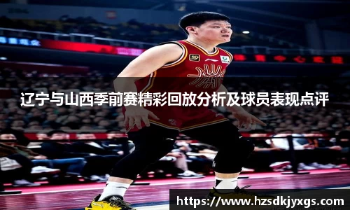 辽宁与山西季前赛精彩回放分析及球员表现点评